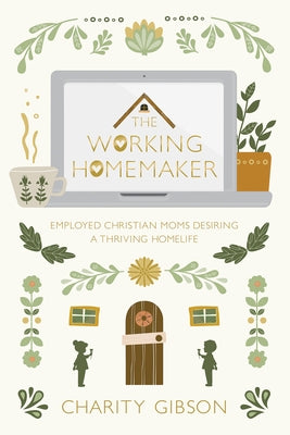 The Working Homemaker: Employed Christian Moms Desiring a Thriving Homelife by Gibson, Charity