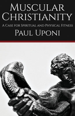 Muscular Christianity: A Case for Spiritual and Physical Fitness by Uponi, Paul