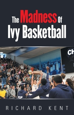 The Madness of Ivy Basketball by Kent, Richard