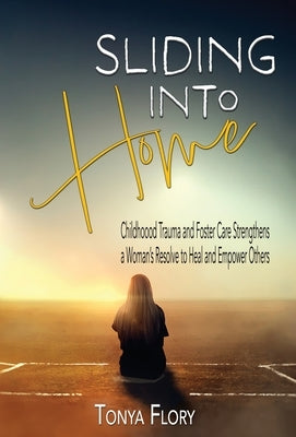 Sliding Into Home: Childhood Trauma and Foster Care Strengthens a Woman's Resolve to Heal and Empower by Flory, Tonya