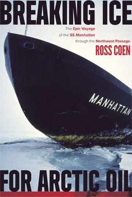 Breaking Ice for Arctic Oil: The Epic Voyage of the SS Manhattan Through the Northwest Passage by Coen, Ross