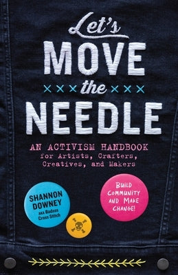 Let's Move the Needle: An Activism Handbook for Artists, Crafters, Creatives, and Makers; Build Community and Make Change! by Downey, Shannon