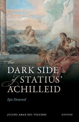 The Dark Side of Statius' Achilleid: Epic Distorted by Abad del Vecchio, Julene