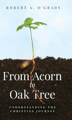 From Acorn to Oak Tree: Understanding the Christian Journey by O'Grady, Robert A.