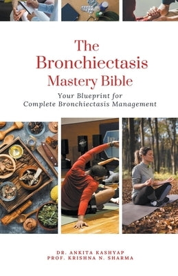 The Bronchiectasis Mastery Bible: Your Blueprint for Complete Bronchiectasis Management by Kashyap, Ankita