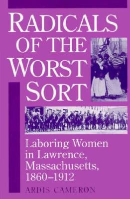 Radicals of the Worst Sort: Laboring Women in Lawrence, Massachusetts, 1860-1912 by Cameron, Ardis