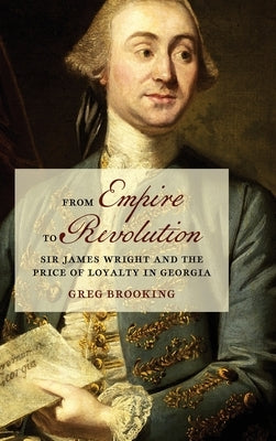 From Empire to Revolution: Sir James Wright and the Price of Loyalty in Georgia by Brooking, Greg