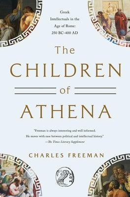 The Children of Athena: Greek Intellectuals in the Age of Rome: 150 Bc0-400 AD by Freeman, Charles