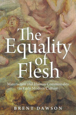 The Equality of Flesh: Materialism and Human Commonality in Early Modern Culture by Dawson, Brent