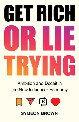 Get Rich or Lie Trying: Ambition and Deceit in the New Influencer Economy by Brown, Symeon