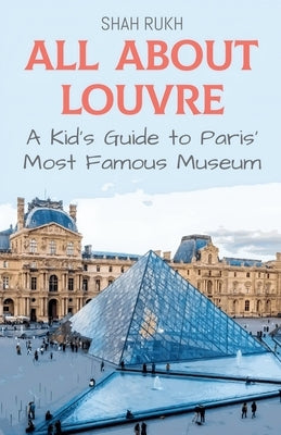 All About Louvre: A Kid's Guide to Paris' Most Famous Museum by Rukh, Shah