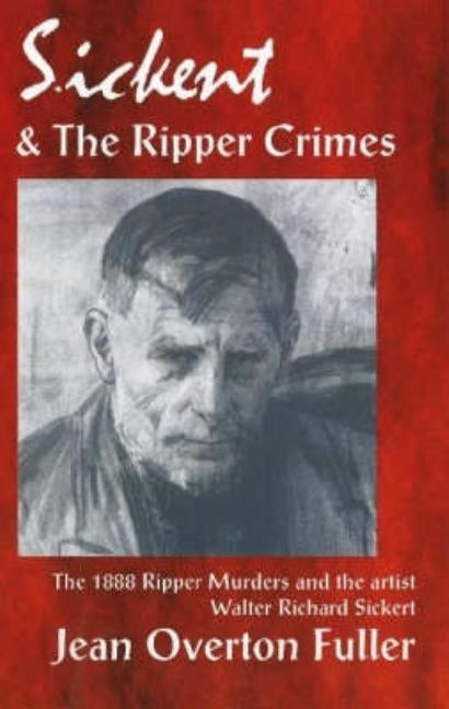 Sickert and the Ripper Crimes: 1888 Ripper Murders and the artist Walter Richard Sickert by Overton Fuller, Jean