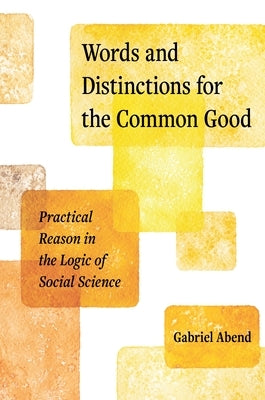 Words and Distinctions for the Common Good: Practical Reason in the Logic of Social Science by Abend, Gabriel