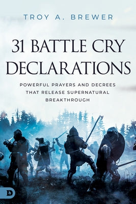 31 Battle Cry Declarations: Powerful Prayers and Decrees That Release Supernatural Breakthrough by Brewer, Troy