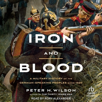 Iron and Blood: A Military History of the German-Speaking Peoples Since 1500 by Wilson, Peter H.