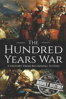 The Hundred Years War: A History from Beginning to End by History, Hourly