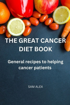 The Great Cancer diet book: General recipies to helping cancer patients by Alex, Sam