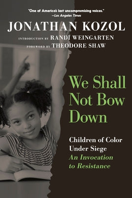 We Shall Not Bow Down: Children of Color Under Siege: An Invocation to Resistance by Kozol, Jonathan