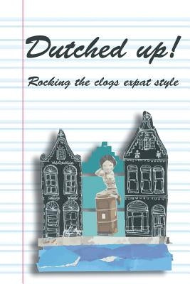 Dutched Up!: Rocking the Clogs Expat Style by Morrison, Lynn
