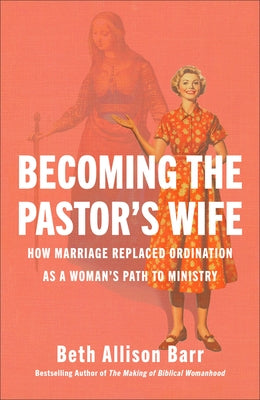 Becoming the Pastor's Wife: How Marriage Replaced Ordination as a Woman's Path to Ministry by Barr, Beth Allison
