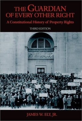 The Guardian of Every Other Right: A Constitutional History of Property Rights by Ely, James W.