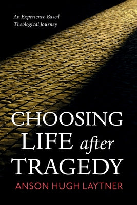 Choosing Life After Tragedy: An Experience-Based Theological Journey by Laytner, Anson Hugh