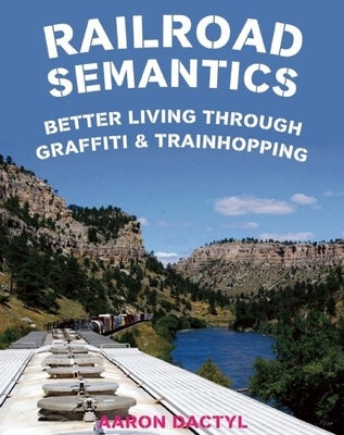 Railroad Semantics: Better Living Through Graffiti & Trainhopping by Dactyl, Aaron