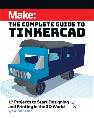 Make: The Complete Guide to Tinkercad: 17 Projects to Start Designing and Printing in the 3D World by Cline, Lydia Sloan