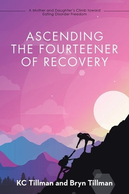 Ascending the Fourteener of Recovery: A Mother and Daughter's Climb Toward Eating Disorder Freedom by Kc Tillman