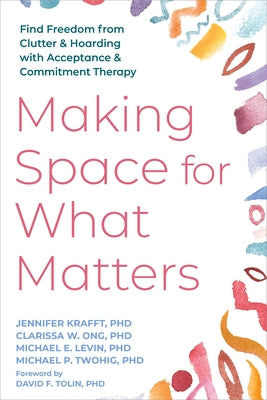 Making Space for What Matters: Find Freedom from Clutter and Hoarding with Acceptance and Commitment Therapy by Krafft, Jennifer