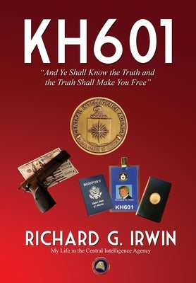 KH601 - And Ye Shall Know the Truth and the Truth Shall Make You Free: My Life in the Central Intelligence Agency by Irwin, Richard G.