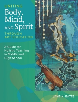 Uniting Body, Mind, and Spirit Through Art Education by Bates, Jane K.