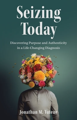 Seizing Today: Discovering Purpose and Authenticity in a Life-Changing Diagnosis by Tuteur, Jonathan M.