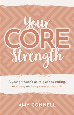 Your CORE Strength: A Young Woman's Go-To Guide to Eating, Exercise and Empowered Health by Connell, Amy