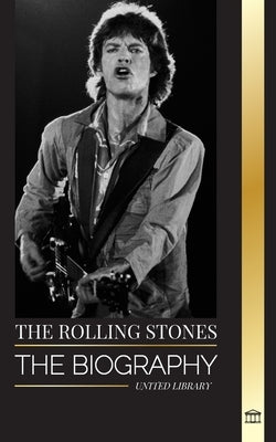 The Rolling Stones: The Biography of the Iconic English rock band and their Hot Musical Adventures Unzipped by Library, United