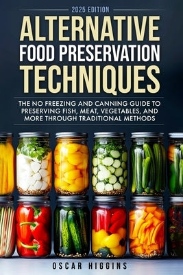 Alternative Food Preservation Techniques: The No Freezing and Canning Guide to Preserving Fish, Meat, Vegetables, and More through Traditional Methods by Higgins, Oscar