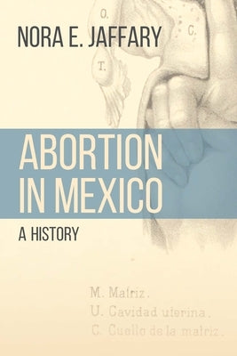 Abortion in Mexico: A History by Jaffary, Nora E.