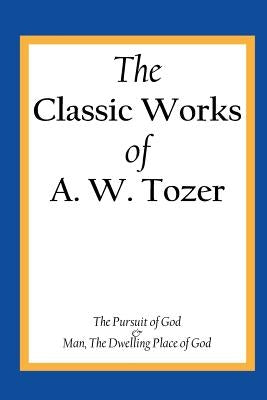 The Classic Works of A. W. Tozer: The Pursuit of God & Man - The Dwelling Place of God by Tozer, A. W.