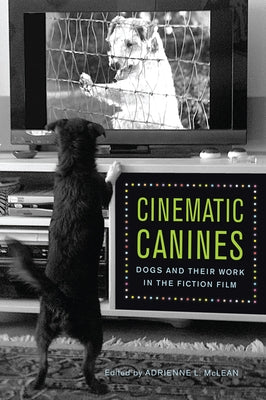 Cinematic Canines: Dogs and Their Work in the Fiction Film by McLean, Adrienne L.