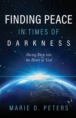 Finding Peace in Times of Darkness: Diving Deep into the Heart of God by Peters, Marie D.