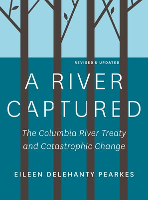 A River Captured: The Columbia River Treaty and Catastrophic Change - Revised and Updated by Pearkes, Eileen Delehanty