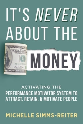 It's Never About the Money: Activating the Performance Motivator System to Attract, Retain, and Motivate People by Simms-Reiter, Michelle