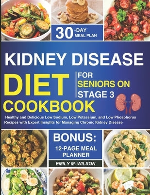 Kidney Disease Diet Cookbook For Seniors On Stage 3: Healthy and Delicious Low Sodium, Low Potassium, and Low Phosphorus Recipes with Expert Insights by Wilson, Emily M.