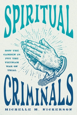Spiritual Criminals: How the Camden 28 Put the Vietnam War on Trial by Nickerson, Michelle M.