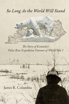 So Long As the World Will Stand: The Story of Kentucky's Polar Bear Expedition Veterans of World War I by Columbia, James R.