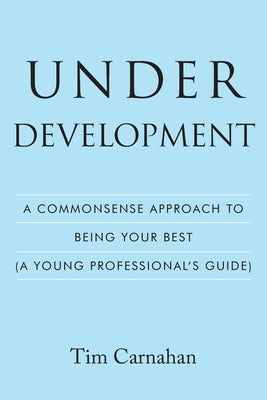 Under Development: A Commonsense Approach to Being Your Best (A Young Professional's Guide) by Carnahan, Tim