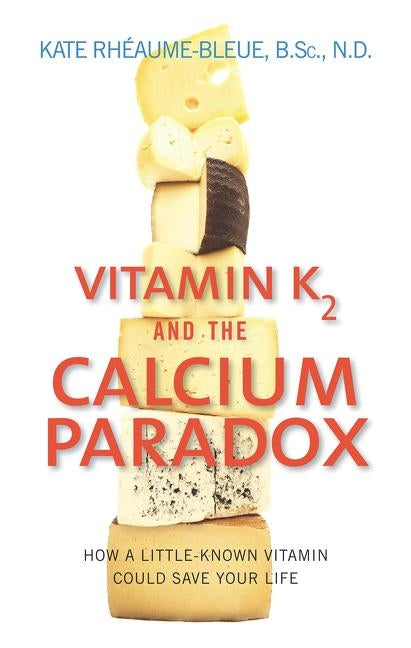 Vitamin K2 and the Calcium Paradox: How a Little-Known Vitamin Could Save Your Life by Rheaume-Bleue, Kate