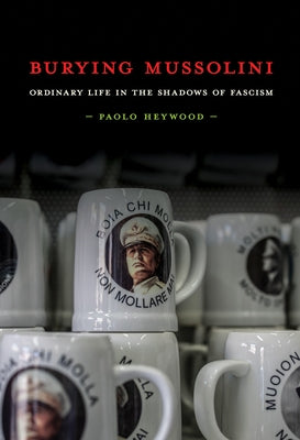 Burying Mussolini: Ordinary Life in the Shadows of Fascism by Heywood, Paolo