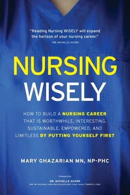 Nursing Wisely: How to Build a Nursing Career that is Worthwhile, Interesting, Sustainable, Empowered, and Limitless by Putting Yourse by Ghazarian, Mary