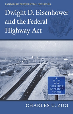 Dwight D. Eisenhower and the Federal Highway Act by Zug, Charles U.